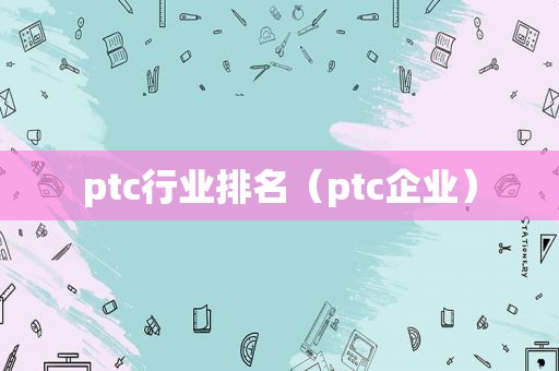 ptc行业排名（ptc企业）