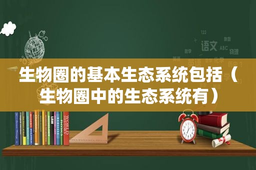 生物圈的基本生态系统包括（生物圈中的生态系统有）