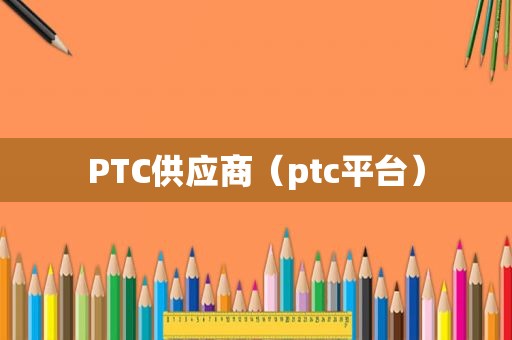 PTC供应商（ptc平台）