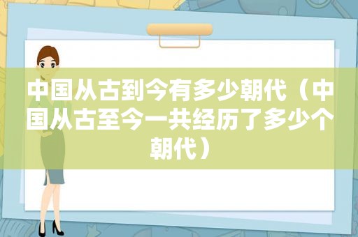 中国从古到今有多少朝代（中国从古至今一共经历了多少个朝代）