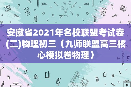 安徽省2021年名校联盟考试卷(二)物理初三（九师联盟高三核心模拟卷物理）