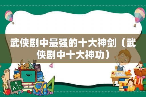 武侠剧中最强的十大神剑（武侠剧中十大神功）