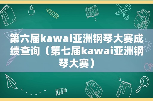 第六届kawai亚洲钢琴大赛成绩查询（第七届kawai亚洲钢琴大赛）