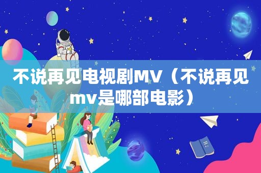 不说再见电视剧MV（不说再见mv是哪部电影）