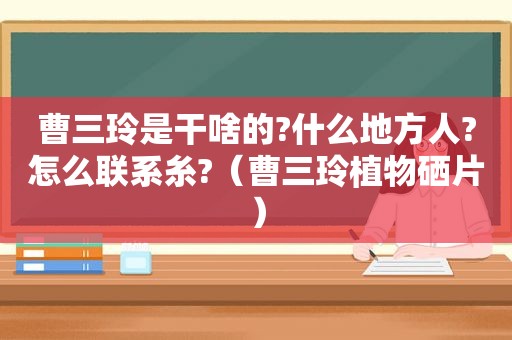 曹三玲是干啥的?什么地方人?怎么联系糸?（曹三玲植物硒片）