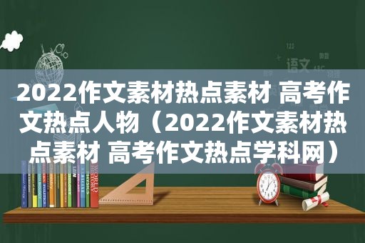 2022作文素材热点素材 高考作文热点人物（2022作文素材热点素材 高考作文热点学科网）