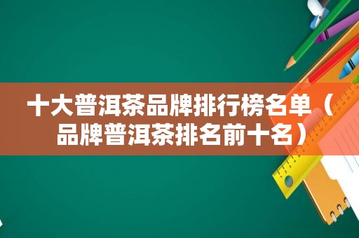 十大普洱茶品牌排行榜名单（品牌普洱茶排名前十名）