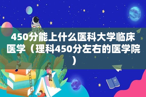 450分能上什么医科大学临床医学（理科450分左右的医学院）