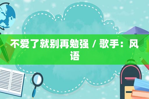 不爱了就别再勉强 / 歌手：风语