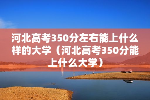 河北高考350分左右能上什么样的大学（河北高考350分能上什么大学）