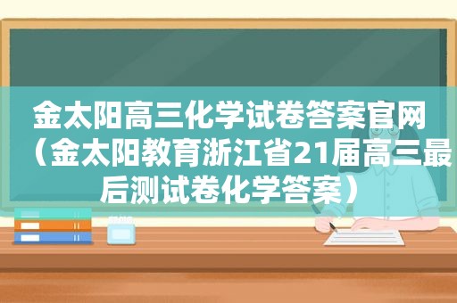 金太阳高三化学试卷答案官网（金太阳教育浙江省21届高三最后测试卷化学答案）