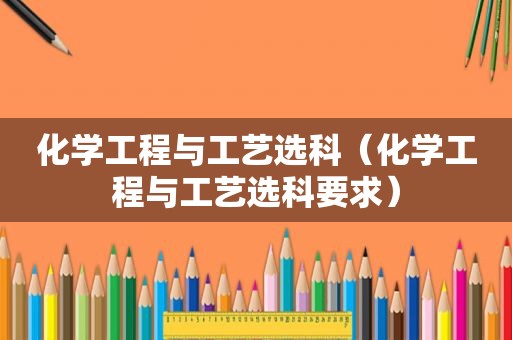 化学工程与工艺选科（化学工程与工艺选科要求）