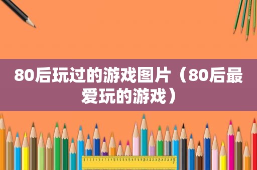 80后玩过的游戏图片（80后最爱玩的游戏）