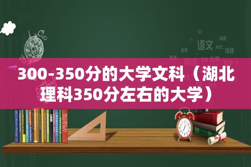 300-350分的大学文科（湖北理科350分左右的大学）