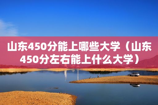 山东450分能上哪些大学（山东450分左右能上什么大学）