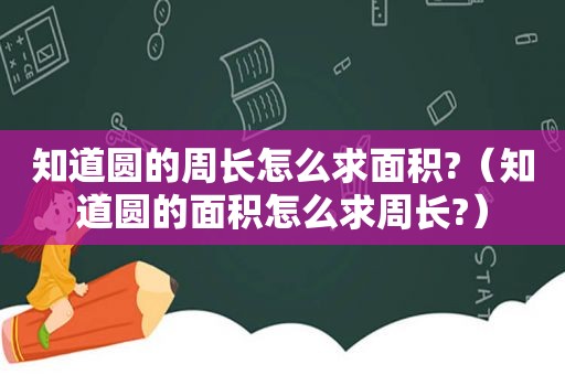 知道圆的周长怎么求面积?（知道圆的面积怎么求周长?）