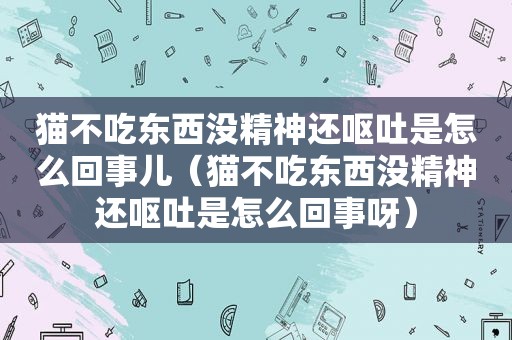 猫不吃东西没精神还呕吐是怎么回事儿（猫不吃东西没精神还呕吐是怎么回事呀）