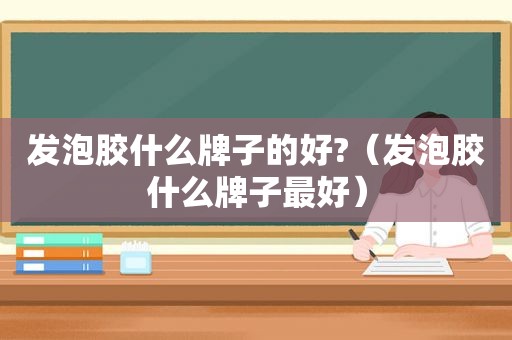 发泡胶什么牌子的好?（发泡胶什么牌子最好）