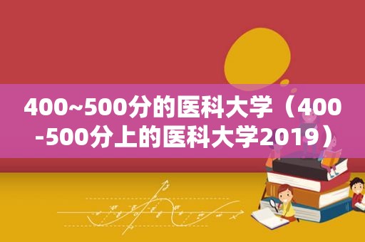 400~500分的医科大学（400-500分上的医科大学2019）