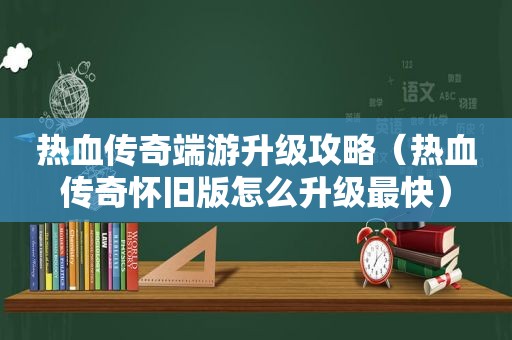 热血传奇端游升级攻略（热血传奇怀旧版怎么升级最快）