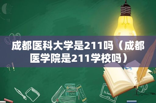 成都医科大学是211吗（成都医学院是211学校吗）