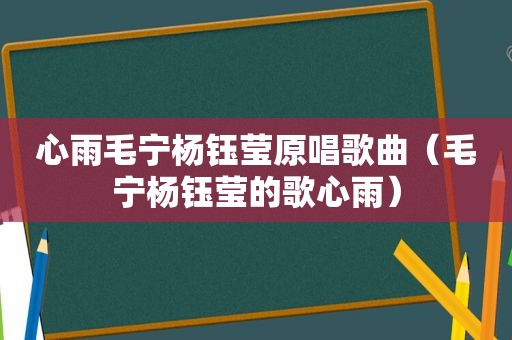 心雨毛宁杨钰莹原唱歌曲（毛宁杨钰莹的歌心雨）