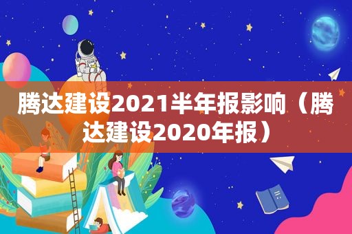 腾达建设2021半年报影响（腾达建设2020年报）