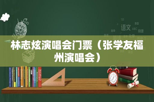 林志炫演唱会门票（张学友福州演唱会）