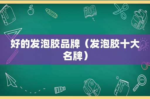 好的发泡胶品牌（发泡胶十大名牌）