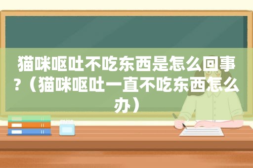 猫咪呕吐不吃东西是怎么回事?（猫咪呕吐一直不吃东西怎么办）