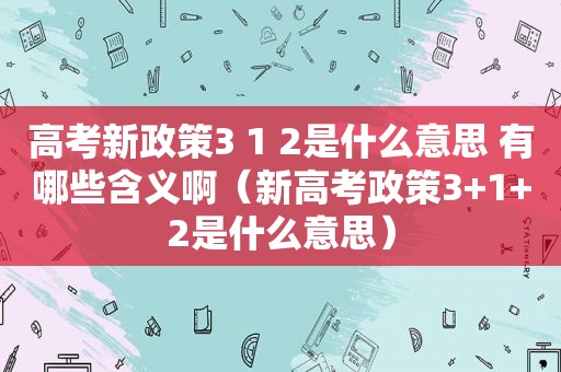 高考新政策3 1 2是什么意思 有哪些含义啊（新高考政策3+1+2是什么意思）