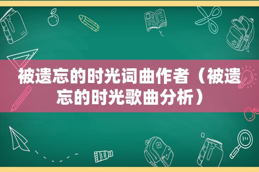 被遗忘的时光词曲作者（被遗忘的时光歌曲分析）