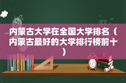 内蒙古大学在全国大学排名（内蒙古最好的大学排行榜前十）