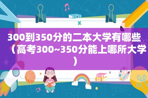 300到350分的二本大学有哪些（高考300~350分能上哪所大学）