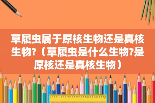 草履虫属于原核生物还是真核生物?（草履虫是什么生物?是原核还是真核生物）