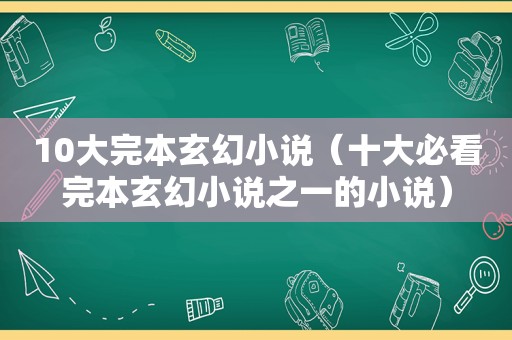 10大完本玄幻小说（十大必看完本玄幻小说之一的小说）