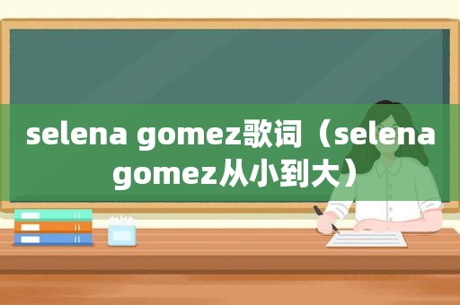 selena gomez歌词（selena gomez从小到大）