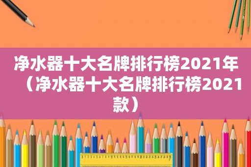 净水器十大名牌排行榜2021年（净水器十大名牌排行榜2021款）