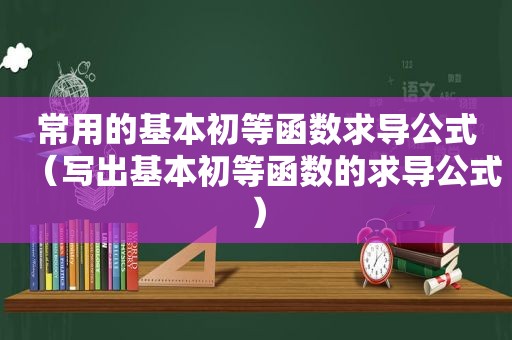 常用的基本初等函数求导公式（写出基本初等函数的求导公式）