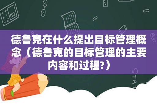 德鲁克在什么提出目标管理概念（德鲁克的目标管理的主要内容和过程?）