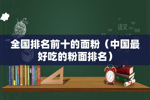 全国排名前十的面粉（中国最好吃的粉面排名）