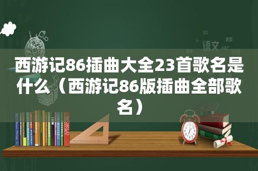 西游记86插曲大全23首歌名是什么（西游记86版插曲全部歌名）