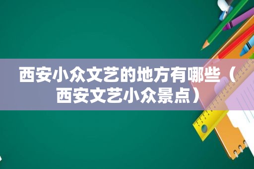 西安小众文艺的地方有哪些（西安文艺小众景点）