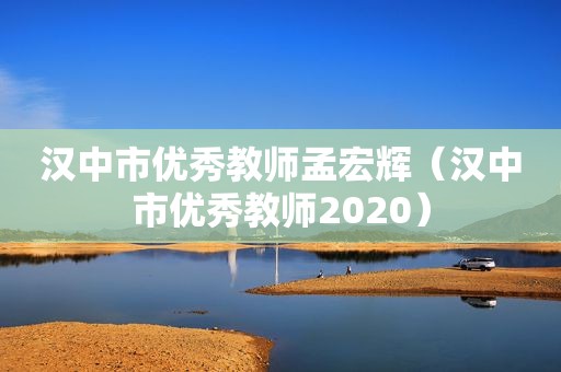 汉中市优秀教师孟宏辉（汉中市优秀教师2020）