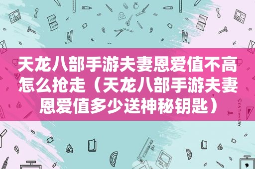 天龙八部手游夫妻恩爱值不高怎么抢走（天龙八部手游夫妻恩爱值多少送神秘钥匙）