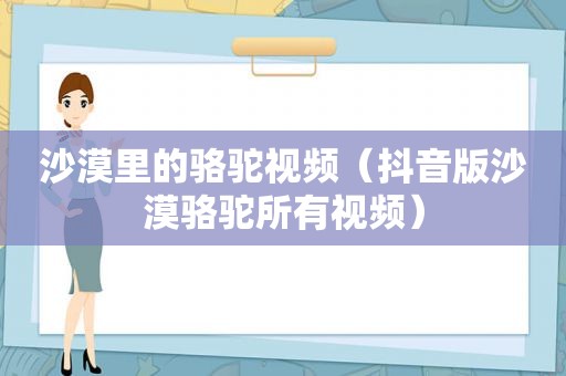 沙漠里的骆驼视频（抖音版沙漠骆驼所有视频）