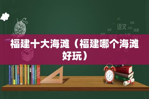 福建十大海滩（福建哪个海滩好玩）