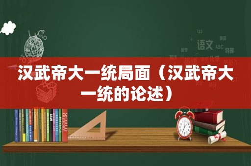 汉武帝大一统局面（汉武帝大一统的论述）