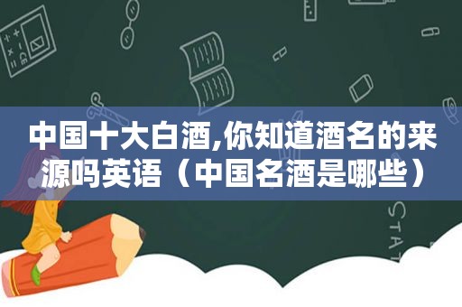 中国十大白酒,你知道酒名的来源吗英语（中国名酒是哪些）