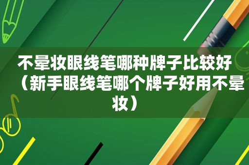 不晕妆眼线笔哪种牌子比较好（新手眼线笔哪个牌子好用不晕妆）